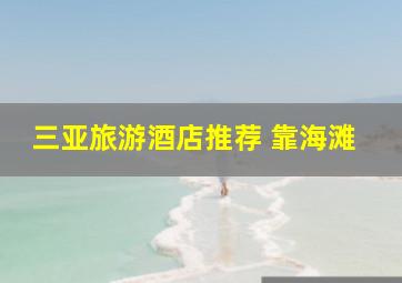 三亚旅游酒店推荐 靠海滩